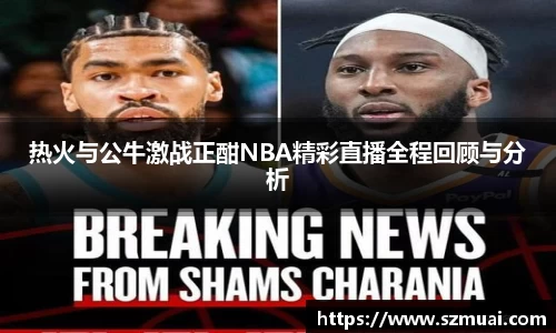 热火与公牛激战正酣NBA精彩直播全程回顾与分析